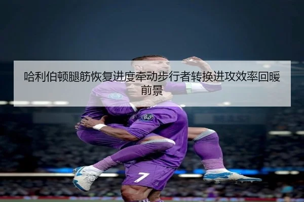 哈利伯顿腿筋恢复进度牵动步行者转换进攻效率回暖前景