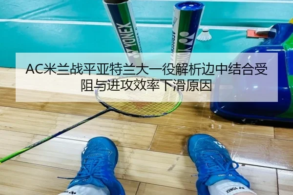 AC米兰战平亚特兰大一役解析边中结合受阻与进攻效率下滑原因