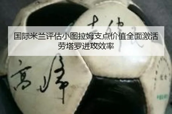 国际米兰评估小图拉姆支点价值全面激活劳塔罗进攻效率