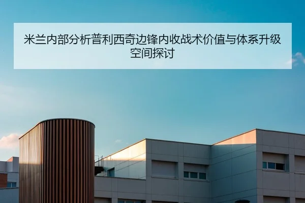 米兰内部分析普利西奇边锋内收战术价值与体系升级空间探讨